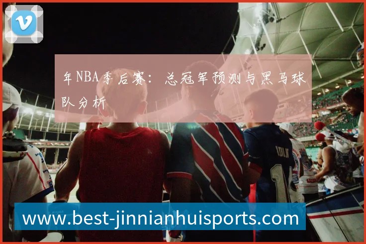 年NBA季后赛：总冠军预测与黑马球队分析