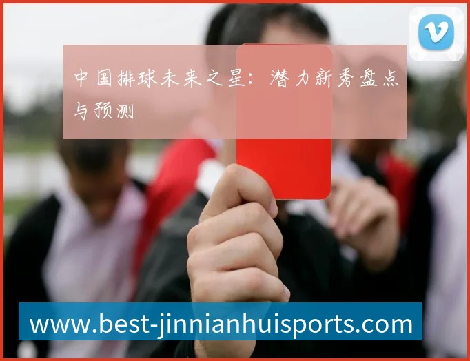 中国排球未来之星：潜力新秀盘点与预测