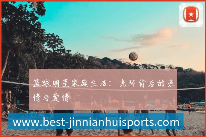 篮球明星家庭生活：光环背后的亲情与爱情